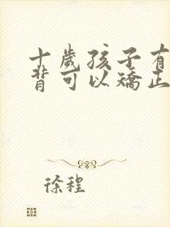 十岁孩子有点驼背可以矫正过来吗