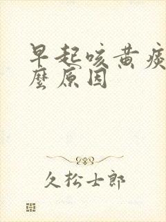 早起咳黄痰是什么原因