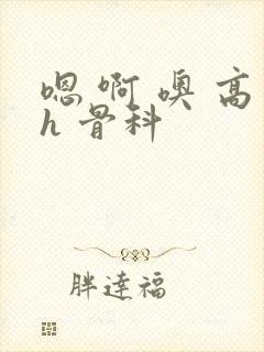 嗯 啊 噢 高h 骨科