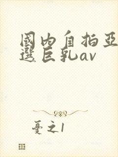 国内自拍亚洲精选巨乳av