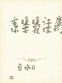 古暖暖江尘御叔你要宠坏我了