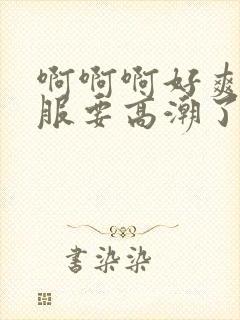 啊啊啊好爽好舒服要高潮了啊