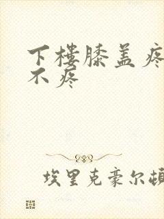 下楼膝盖疼上楼不疼