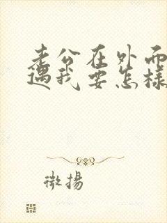 老公在外面有外遇我要怎样做才正确