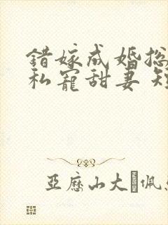 错嫁成婚总裁的私宠甜妻 短剧