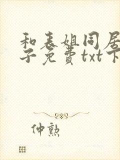 和表姐同居的日子免费txt下载笔趣阁