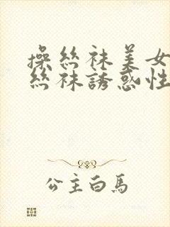 操丝袜美女美腿丝袜诱惑性感视频