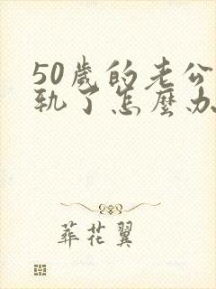 50岁的老公出轨了怎么办