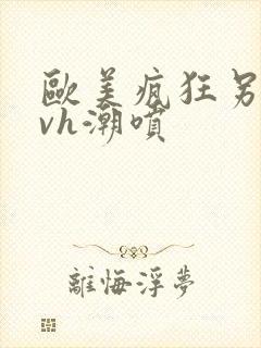 欧美疯狂另类性vh潮喷