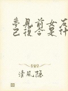 梦见前女友和自己复合是什么预兆