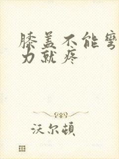 膝盖不能弯曲用力就疼