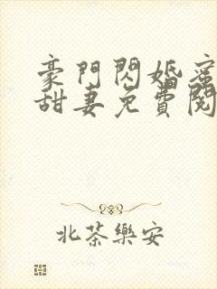 豪门闪婚蜜宠小甜妻免费阅读