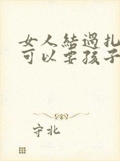 女人结过扎了还可以要孩子吗