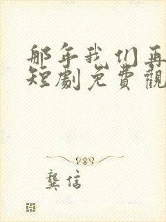 那年我们再相逢短剧免费观看全集高清