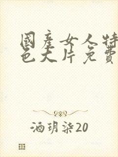 国产女人特黄特色大片免费