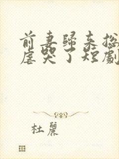 前妻归来总裁被虐哭了短剧免费观看