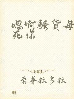 嗯啊骚货母狗操死你