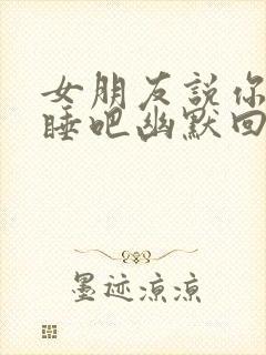 女朋友说你早点睡吧幽默回复