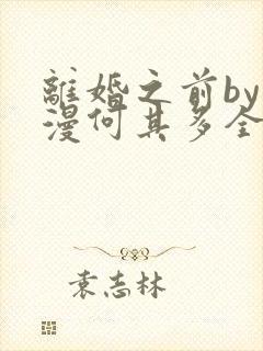 离婚之前by漫漫何其多全文免费阅读