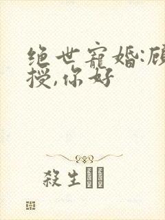 绝世宠婚:顾教授,你好