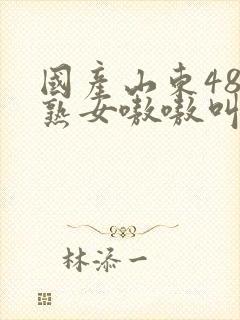 国产山东48老熟女嗷嗷叫白浆