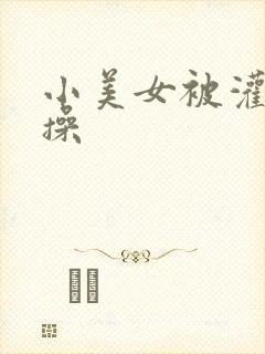 小美女被灌醉爆操