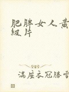 肥胖女人黄色一级片