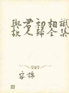 与君初相识恰似故人归全集免费观看