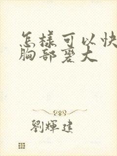 怎样可以快速让胸部变大封面