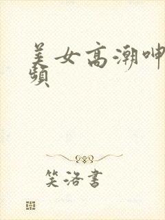 美女高潮呻吟视频