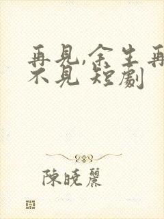 再见,余生再也不见 短剧