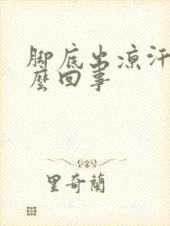 脚底出凉汗是怎么回事