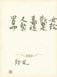 男人喜欢女人下面紧还是松