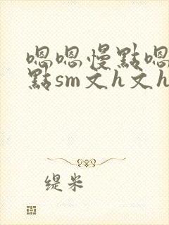 嗯嗯慢点嗯嗯慢点sm文h文h