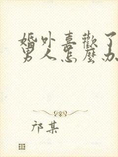 婚外喜欢了别的男人怎么办?