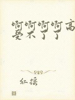 啊啊啊啊高潮了受不了了