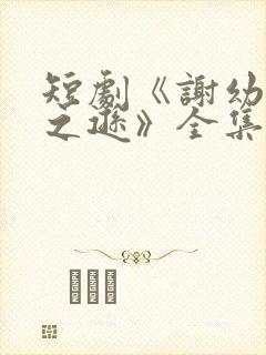 短剧《谢幼薇谢之逊》全集免费观看