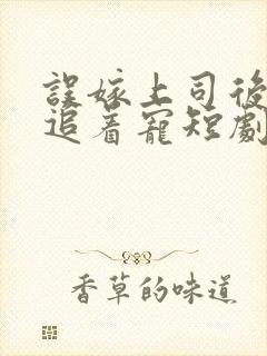 误嫁上司后被他追着宠短剧