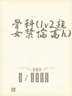 骨科(1v2亲女禁伦高h)