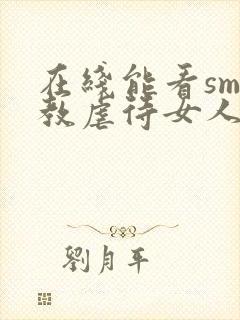 在线能看sm调教虐待女人视频网站