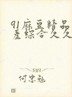 91麻豆精品国产综合久久久_亚洲综合久