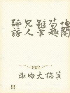 师兄虽苟但实在诱人笔趣阁免费阅读