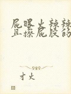 屁眼火辣辣的疼且擦屁股的时候有血