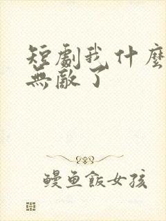 短剧我什么时候无敌了