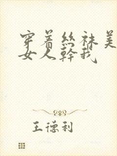 穿着丝袜美腿的女人干我