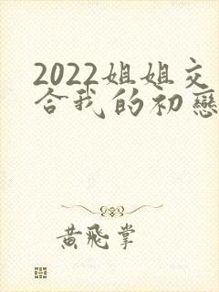 2022姐姐交合我的初恋不可能是亲姐姐