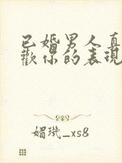 已婚男人真心喜欢你的表现