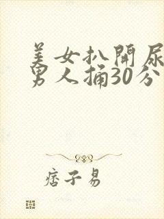 美女扒开尿口让男人捅30分钟视频