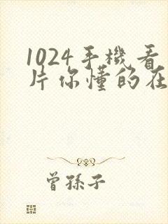 1024手机看片你懂的在线