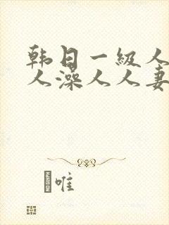 韩日一级人添人人澡人人妻精品